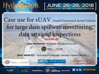 Session 4H
Dave McCreary – President, NewAgeAerial.com
Peter Wade P.E. - Hydroelectric Manager, Merced Irrigation District
Case use for sUAV (small Unmanned Aerial Vehicle)
for large dam spillway monitoring,
data sets and inspections
All slides & white paper
are posted online
 