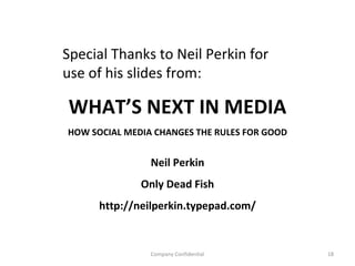 Company Confidential WHAT’S NEXT IN MEDIA Neil Perkin Only Dead Fish http://neilperkin.typepad.com/ HOW SOCIAL MEDIA CHANGES THE RULES FOR GOOD Special Thanks to Neil Perkin for use of his slides from: 
