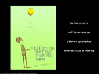 So this requires a different mindset different approaches different ways of working http://www.flickr.com/photos/adviceposters/sets/72157602720078403/ 