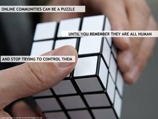 ONLINE COMMUNITIES CAN BE A PUZZLE UNTIL YOU REMEMBER THEY ARE ALL HUMAN AND STOP TRYING TO CONTROL THEM www.spy.org.es/upload/actuacion/imagen-35.jpg 