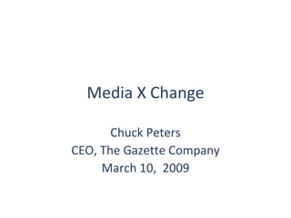Media X Change Chuck Peters CEO, The Gazette Company March 10,  2009 