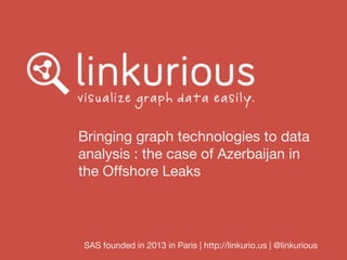 Bringing graph technologies to data
analysis : the case of Azerbaijan in
the Offshore Leaks
SAS founded in 2013 in Paris | http://linkurio.us | @linkurious
 