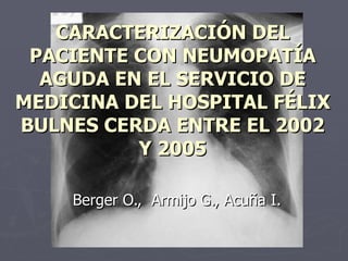 CARACTERIZACIÓN DEL PACIENTE CON NEUMOPATÍA AGUDA EN EL SERVICIO DE MEDICINA DEL HOSPITAL FÉLIX BULNES CERDA ENTRE EL 2002 Y 2005 Berger O.,  Armijo G., Acuña I. 