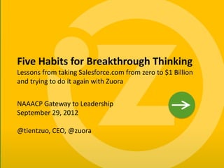 Five Habits for Breakthrough Thinking
    Lessons from taking Salesforce.com from zero to $1 Billion
    and trying to do it again with Zuora


    NAAACP Gateway to Leadership
    September 29, 2012

    @tientzuo, CEO, @zuora



1
 