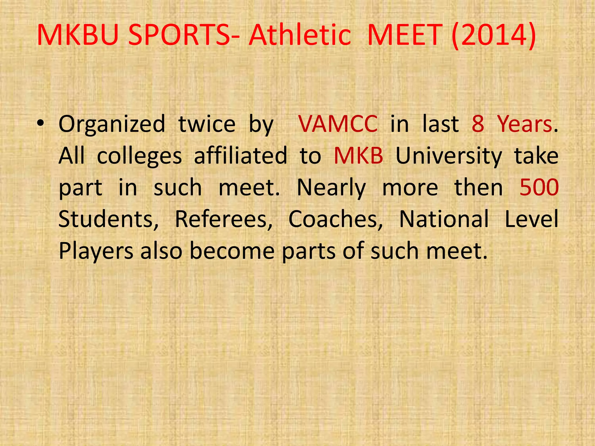MKBU SPORTS- Athletic MEET (2014)
• Organized twice by VAMCC in last 8 Years.
All colleges affiliated to MKB University take
part in such meet. Nearly more then 500
Students, Referees, Coaches, National Level
Players also become parts of such meet.
 