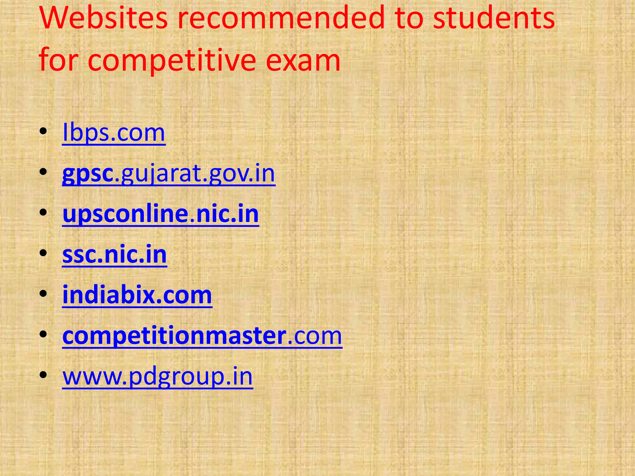 Websites recommended to students
for competitive exam
• Ibps.com
• gpsc.gujarat.gov.in
• upsconline.nic.in
• ssc.nic.in
• indiabix.com
• competitionmaster.com
• www.pdgroup.in
 