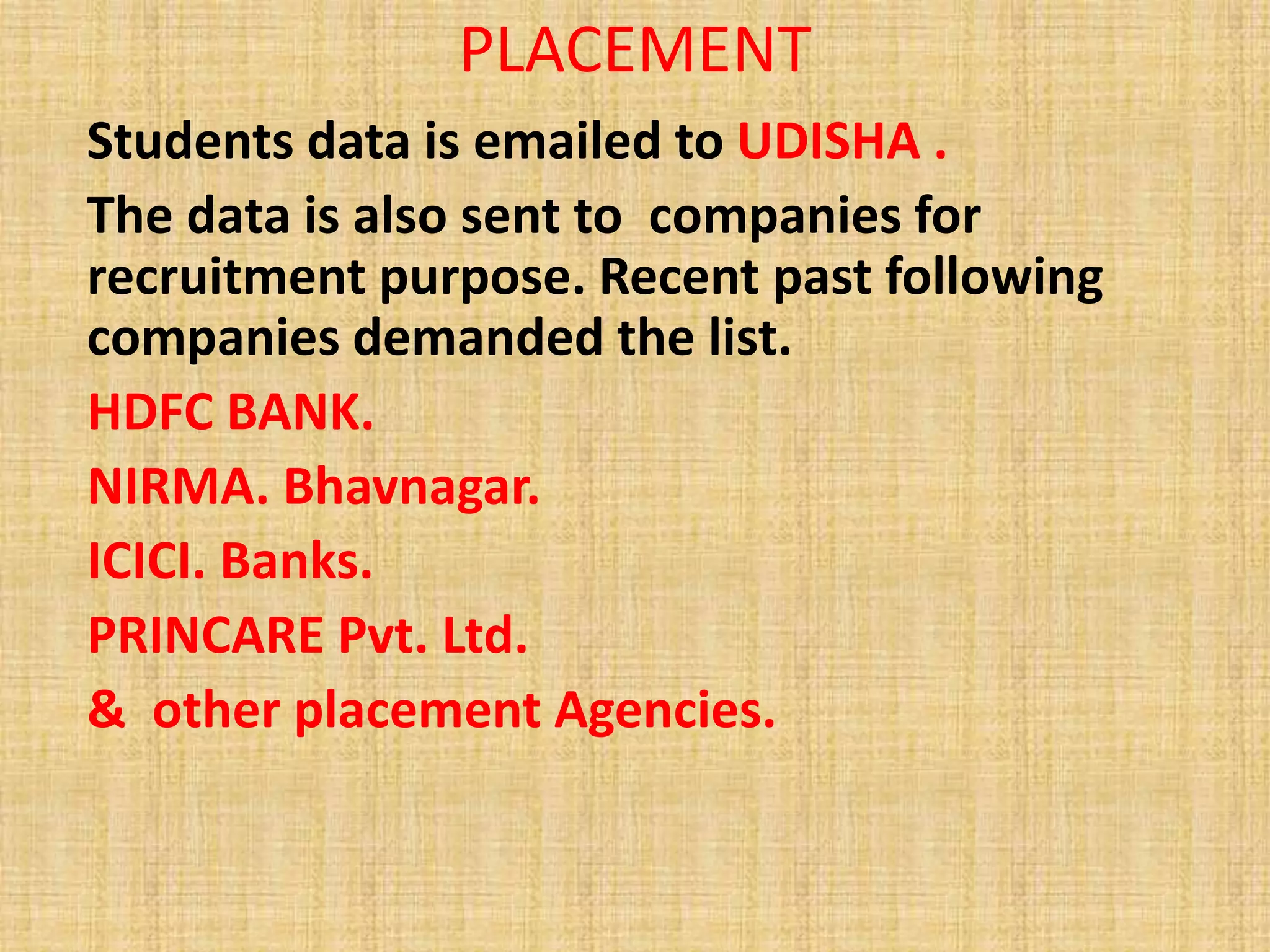 PLACEMENT
Students data is emailed to UDISHA .
The data is also sent to companies for
recruitment purpose. Recent past following
companies demanded the list.
HDFC BANK.
NIRMA. Bhavnagar.
ICICI. Banks.
PRINCARE Pvt. Ltd.
& other placement Agencies.
 