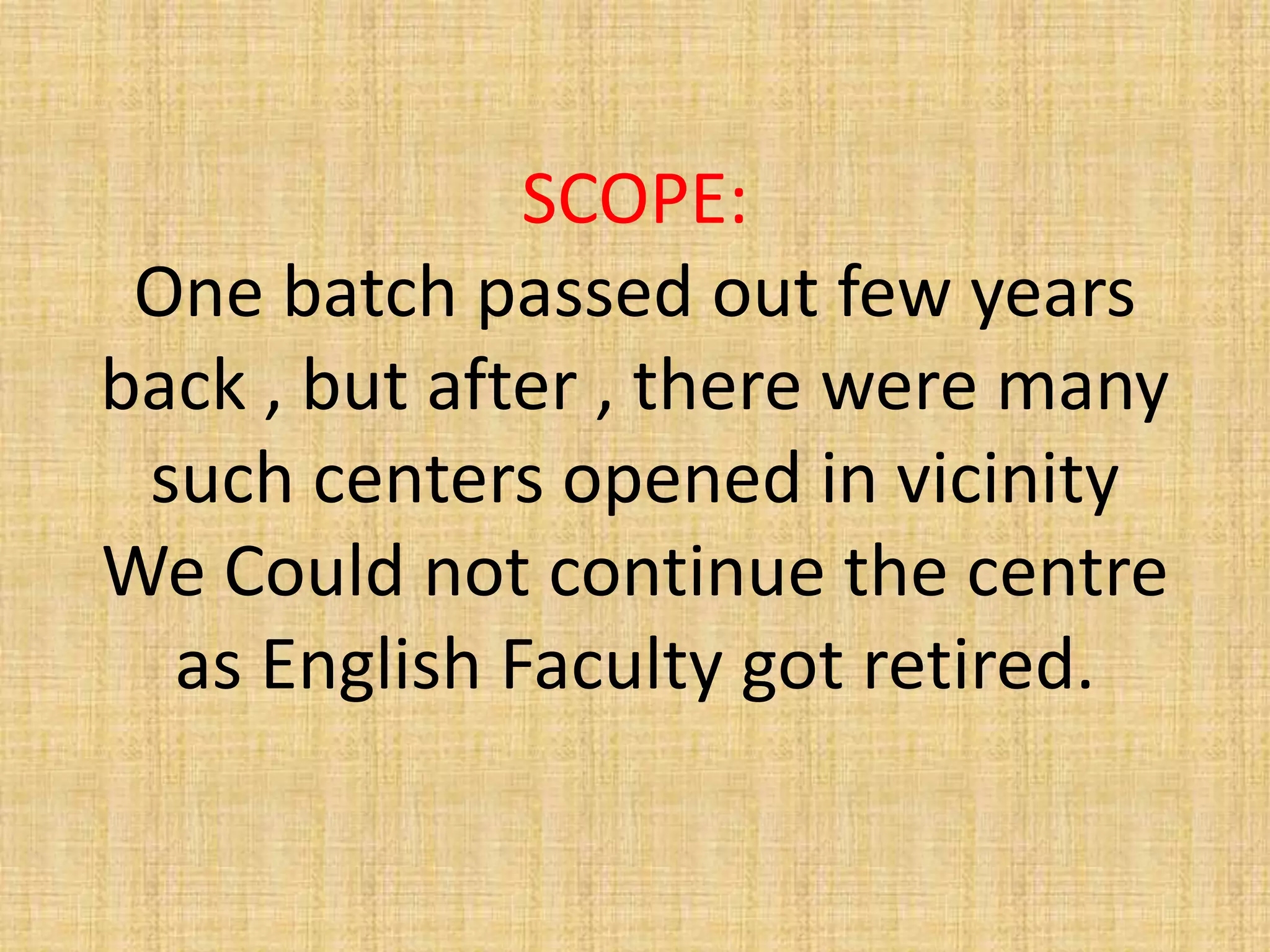 SCOPE:
One batch passed out few years
back , but after , there were many
such centers opened in vicinity
We Could not continue the centre
as English Faculty got retired.
 