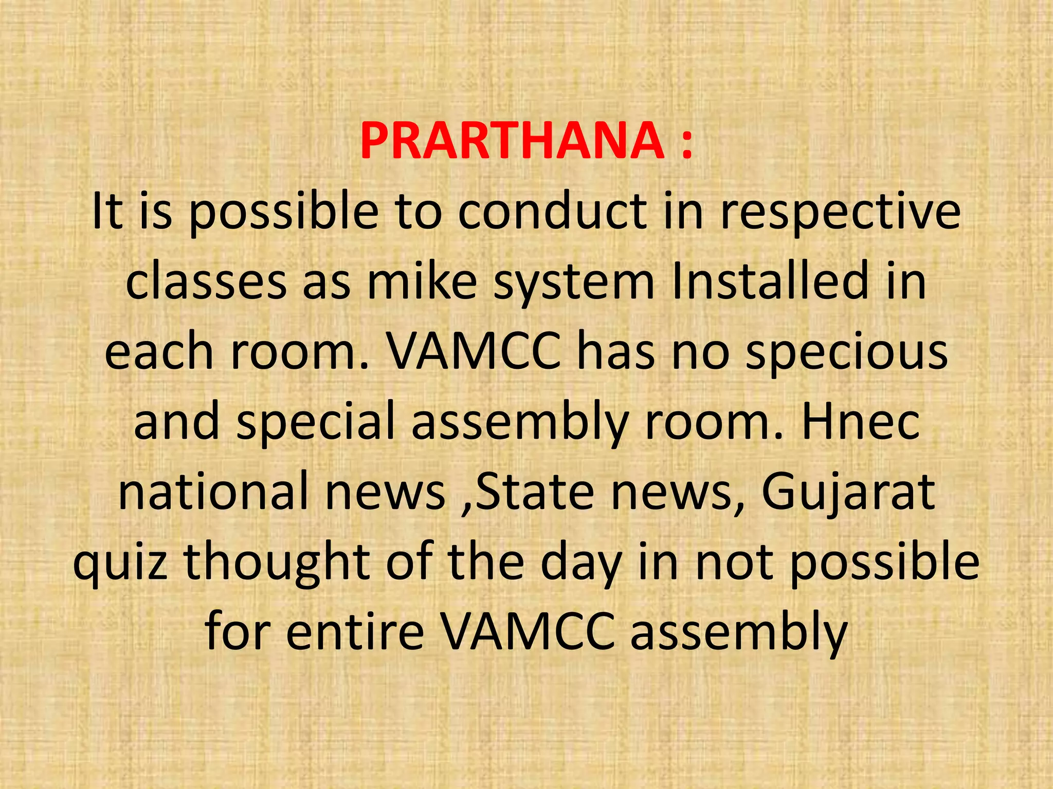PRARTHANA :
It is possible to conduct in respective
classes as mike system Installed in
each room. VAMCC has no specious
and special assembly room. Hnec
national news ,State news, Gujarat
quiz thought of the day in not possible
for entire VAMCC assembly
 