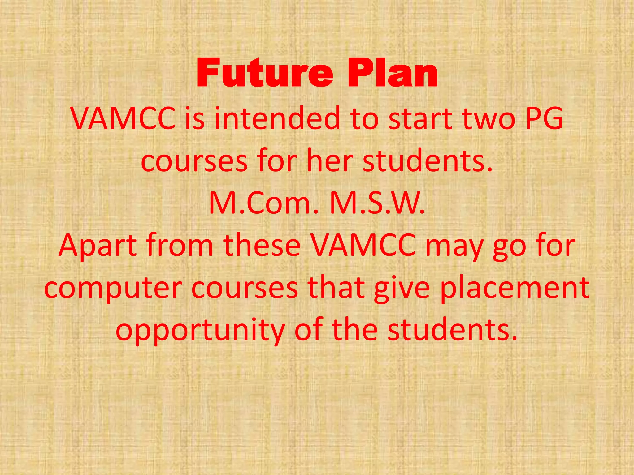 Future Plan
VAMCC is intended to start two PG
courses for her students.
M.Com. M.S.W.
Apart from these VAMCC may go for
computer courses that give placement
opportunity of the students.
 