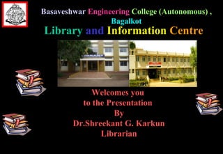 BasaveshwarBasaveshwar EngineeringEngineering College (Autonomous) ,College (Autonomous) ,
BagalkotBagalkot
Welcomes youWelcomes you
to the Presentationto the Presentation
ByBy
Dr.Shreekant G. KarkunDr.Shreekant G. Karkun
LibrarianLibrarian
LibraryLibrary andand InformationInformation CentreCentre
 