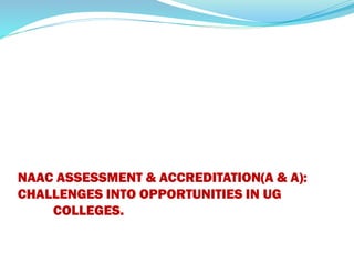 NAAC ASSESSMENT & ACCREDITATION(A & A):
CHALLENGES INTO OPPORTUNITIES IN UG
COLLEGES.
 