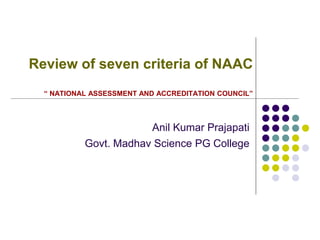 Review of seven criteria of NAAC
“ NATIONAL ASSESSMENT AND ACCREDITATION COUNCIL”
Anil Kumar Prajapati
Govt. Madhav Science PG College
 