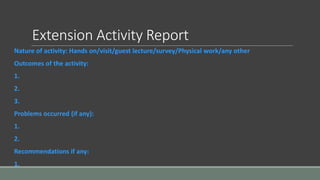 Extension Activity Report
Nature of activity: Hands on/visit/guest lecture/survey/Physical work/any other
Outcomes of the activity:
1.
2.
3.
Problems occurred (if any):
1.
2.
Recommendations if any:
1.
 