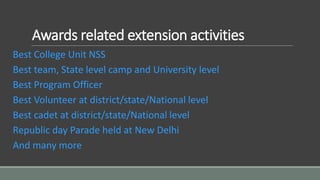 Awards related extension activities
Best College Unit NSS
Best team, State level camp and University level
Best Program Officer
Best Volunteer at district/state/National level
Best cadet at district/state/National level
Republic day Parade held at New Delhi
And many more
 