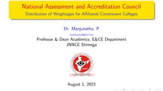 National Assessment and Accreditation Council
Distribution of Weightages for Affiliated/Constituent Colleges
Dr. Manjunatha. P
manjup.jnnce@gmail.com
Professor & Dean Academics, E&CE Department
JNNCE Shimoga
August 1, 2023
 