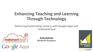 Enhancing Teaching and Learning
Through Technology
Delivering Outstanding Lessons with Google Apps and
realsmartcloud
Andy Dolinski
Bosworth Academy
 