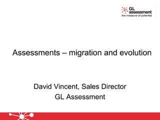 Assessments – migration and evolution
David Vincent, Sales Director
GL Assessment
 