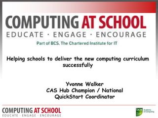 Yvonne Walker
CAS Hub Champion / National
QuickStart Coordinator
Helping schools to deliver the new computing curriculum
successfully
 