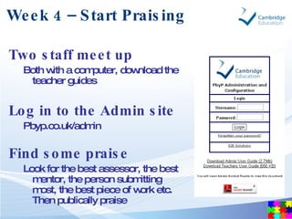 Week 4 – Start Praising <ul><li>Two staff meet up   </li></ul><ul><ul><li>Both with a computer, download the teacher guide...