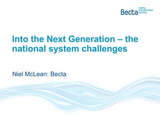 Into the Next Generation – the national system challenges Niel McLean: Becta 
