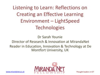 www.mirandanet.ac.uk Thought leaders in ICT
Listening to Learn: Reflections on
Creating an Effective Learning
Environment – LightSpeed
Technologies
Dr Sarah Younie
Director of Research & Innovation at MirandaNet
Reader in Education, Innovation & Technology at De
Montfort University, UK
 