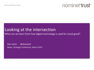 www.nominettrust.org.uk
Looking at the intersection
What can we learn from how digital technology is used for social good?
Dan Sutch @dansutch
Naace Strategic Conference, March 2015
 