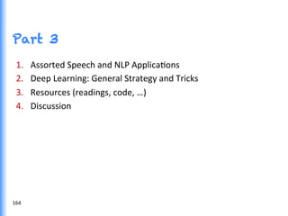 Part 3
1.  Assorted	
  Speech	
  and	
  NLP	
  ApplicaGons	
  
2.  Deep	
  Learning:	
  General	
  Strategy	
  and	
  Tricks	
  
3.  Resources	
  (readings,	
  code,	
  …)	
  
4.  Discussion	
  
164	
  
 