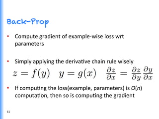 Back-Prop
•  Compute	
  gradient	
  of	
  example-­‐wise	
  loss	
  wrt	
  
parameters	
  	
  
•  Simply	
  applying	
  the	
  derivaGve	
  chain	
  rule	
  wisely	
  
•  If	
  compuGng	
  the	
  loss(example,	
  parameters)	
  is	
  O(n)	
  
computaGon,	
  then	
  so	
  is	
  compuGng	
  the	
  gradient	
  
61	
  
 