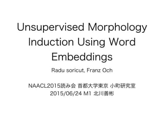 Unsupervised Morphology
Induction Using Word
Embeddings
NAACL2015読み会 首都大学東京 小町研究室
2015/06/24 M1 北川善彬
Radu soricut, Franz Och
 