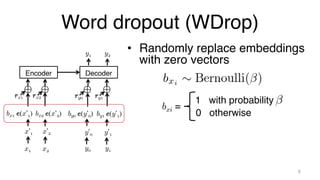 Word dropout (WDrop)
• Randomly replace embeddings
with zero vectors
9
Decoder
Encoder
y1 y2
x1
x’1
bx1 e(x’1)
rx1
x2
x’2
bx2 e(x’2)
rx2
y0
y’0
by0 e(y’0)
ry0
y1
y’1
by1 e(y’1)
ry1
bxi =
1 with probability
0 otherwise
 