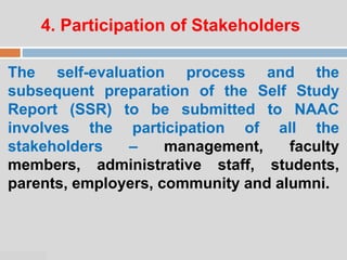 07:47 PM
4. Participation of Stakeholders
The self-evaluation process and the
subsequent preparation of the Self Study
Report (SSR) to be submitted to NAAC
involves the participation of all the
stakeholders – management, faculty
members, administrative staff, students,
parents, employers, community and alumni.
 