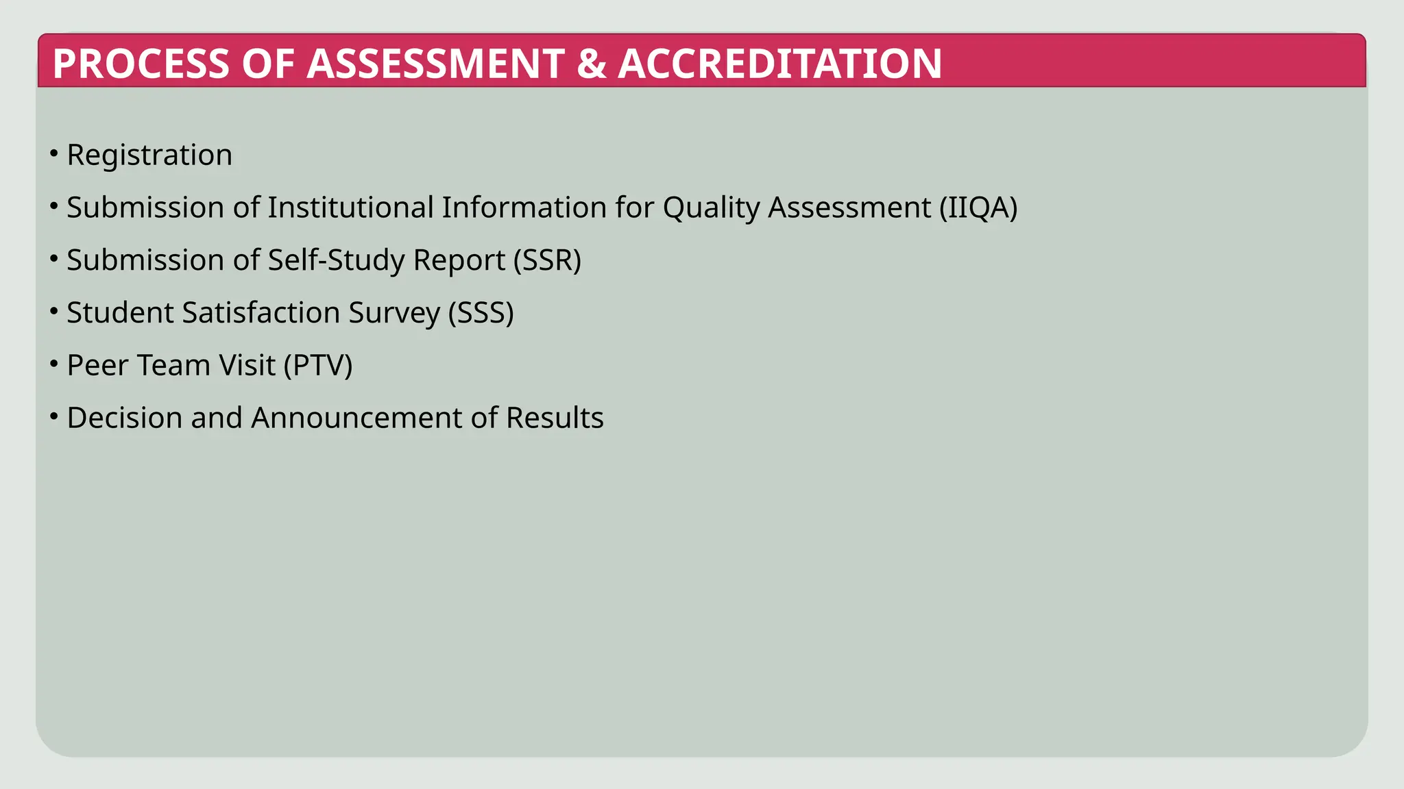 • Registration
• Submission of Institutional Information for Quality Assessment (IIQA)
• Submission of Self-Study Report (SSR)
• Student Satisfaction Survey (SSS)
• Peer Team Visit (PTV)
• Decision and Announcement of Results
PROCESS OF ASSESSMENT & ACCREDITATION
 