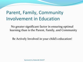 Parent, Family, Community
Involvement in Education
  No greater significant factor in ensuring optimal
 learning than is the Parent, Family, and Community

  Be Actively Involved in your child’s education!




           Sponsored by Statesville NAACP
 