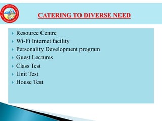  Resource Centre
 Wi-Fi Internet facility
 Personality Development program
 Guest Lectures
 Class Test
 Unit Test
 House Test
CATERING TO DIVERSE NEED
 