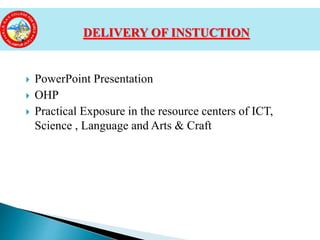  PowerPoint Presentation
 OHP
 Practical Exposure in the resource centers of ICT,
Science , Language and Arts & Craft
DELIVERY OF INSTUCTION
 