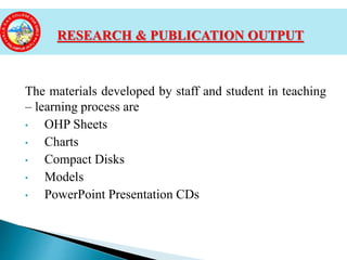 The materials developed by staff and student in teaching
– learning process are
• OHP Sheets
• Charts
• Compact Disks
• Models
• PowerPoint Presentation CDs
RESEARCH & PUBLICATION OUTPUT
 