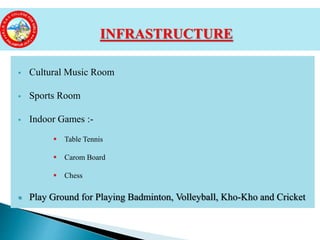 Cultural Music Room
 Sports Room
 Indoor Games :-
 Table Tennis
 Carom Board
 Chess
 Play Ground for Playing Badminton, Volleyball, Kho-Kho and Cricket
INFRASTRUCTURE
 
