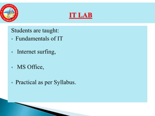 Students are taught:
 Fundamentals of IT
 Internet surfing,
 MS Office,
 Practical as per Syllabus.
IT LAB
 