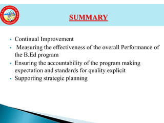  Continual Improvement
 Measuring the effectiveness of the overall Performance of
the B.Ed program
 Ensuring the accountability of the program making
expectation and standards for quality explicit
 Supporting strategic planning
SUMMARY
 