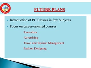  Introduction of PG Classes in few Subjects
 Focus on career-oriented courses
Journalism
Advertising
Travel and Tourism Management
Fashion Designing
FUTURE PLANS
 