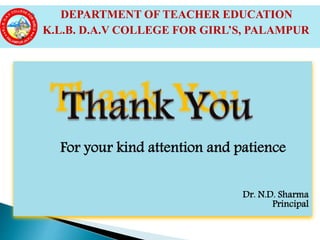 For your kind attention and patience
Dr. N.D. Sharma
Principal
 DEPARTMENT OF TEACHER EDUCATION
 K.L.B. D.A.V COLLEGE FOR GIRL’S, PALAMPUR
 