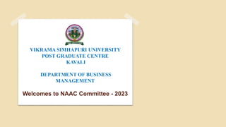 VIKRAMA SIMHAPURI UNIVERSITY
POST GRADUATE CENTRE
KAVALI
DEPARTMENT OF BUSINESS
MANAGEMENT
Welcomes to NAAC Committee - 2023
 