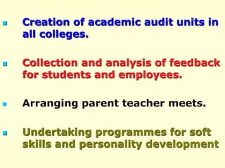  Creation of academic audit units in
all colleges.
 Collection and analysis of feedback
for students and employees.
 Arranging parent teacher meets.
 Undertaking programmes for soft
skills and personality development
 