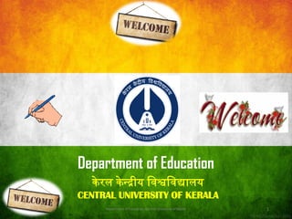 Department of Education, Central University of Kerala 1
केरल केन्द्रीय विश्वविद्यालय
CENTRAL UNIVERSITY OF KERALA
Department of Education
 