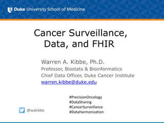 Cancer Surveillance,
Data, and FHIR
Warren A. Kibbe, Ph.D.
Professor, Biostats & Bioinformatics
Chief Data Officer, Duke Cancer Institute
warren.kibbe@duke.edu
@wakibbe
#PrecisionOncology
#DataSharing
#CancerSurveillance
#DataHarmonization
 