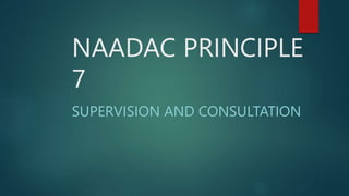 NAADAC PRINCIPLE
7
SUPERVISION AND CONSULTATION
 