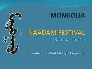 MONGOLIANAADAM FESTIVAL(National sports) Presented by : Munkh-Orgil Lkhagvasuren 1 