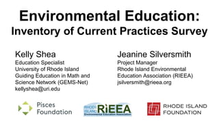 Environmental Education:
Inventory of Current Practices Survey
Kelly Shea
Education Specialist
University of Rhode Island
Guiding Education in Math and
Science Network (GEMS-Net)
kellyshea@uri.edu
Jeanine Silversmith
Project Manager
Rhode Island Environmental
Education Association (RIEEA)
jsilversmith@rieea.org
 