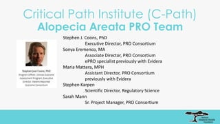 Critical Path Institute (C-Path)
Alopecia Areata PRO Team
Stephen J. Coons, PhD
Executive Director, PRO Consortium
Sonya Eremenco, MA
Associate Director, PRO Consortium
ePRO specialist previously with Evidera
Maria Mattera, MPH
Assistant Director, PRO Consortium
previously with Evidera
Stephen Karpen
Scientific Director, Regulatory Science
Sarah Mann
Sr. Project Manager, PRO Consortium
 
